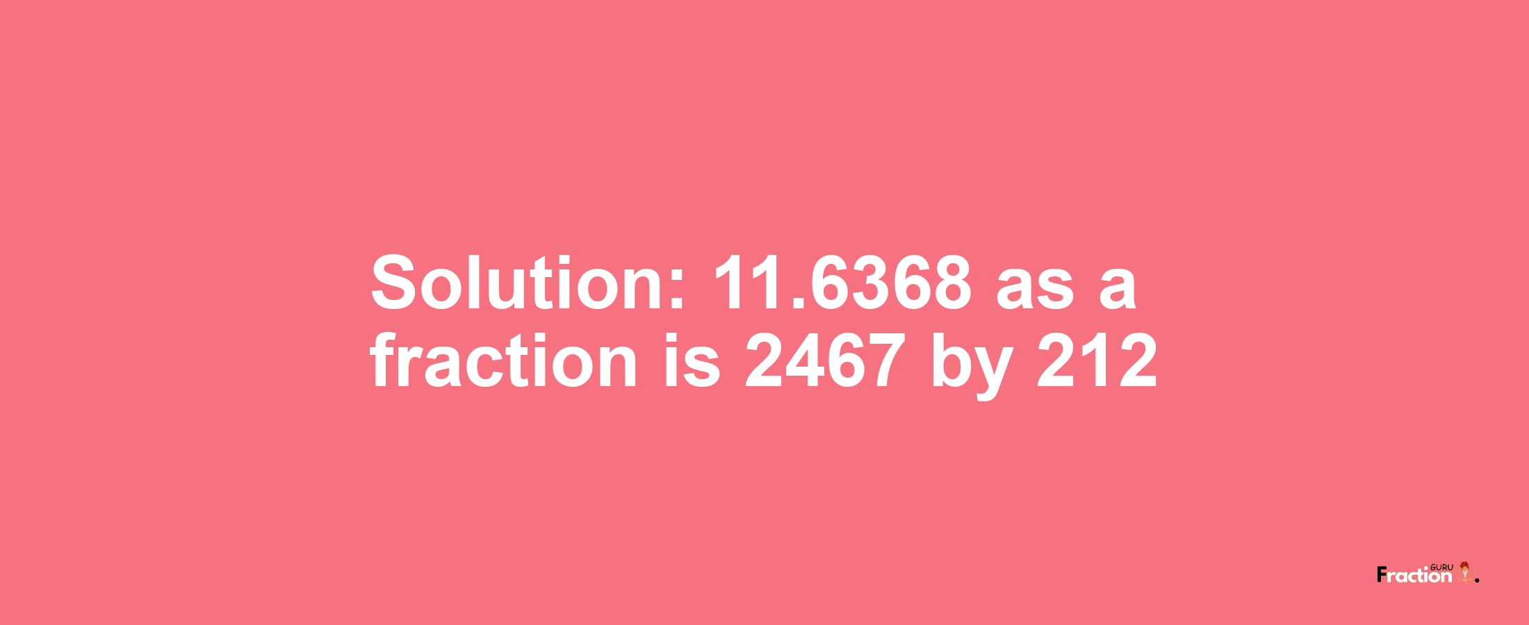 Solution:11.6368 as a fraction is 2467/212